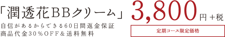 「潤透花BBクリーム」 自信があるからできる60日間返金保証商品代金30％OFF＆送料無料 3,800円 ＋税 定期コース限定価格