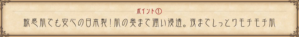 ポイント① 敏感肌でも安心の日本製！肌の奥まで潤い浸透。夜までしっとりモチモチ肌