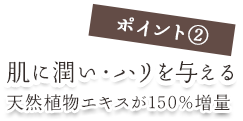 ポイント②　肌に潤い・ハリを与える　天然植物エキスが150%増量
