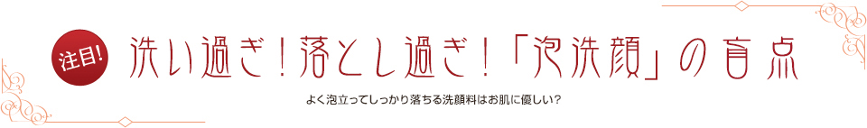 注目! 洗いすぎ！落としすぎ！「泡洗顔」の弊害 よく泡だってしっかり落ちる洗顔料はお肌に優しい？