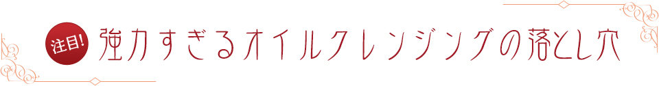 注目! 強力すぎるオイルクレンジングの弊害