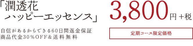 「潤透花ハッピーエッセンス」3,800円+税自信があるからできる60日間返金保証商品代金30%OFF&送料無料定期コース限定価格