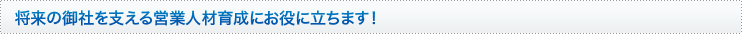 将来の御社を支える営業人材育成にお役に立ちます！